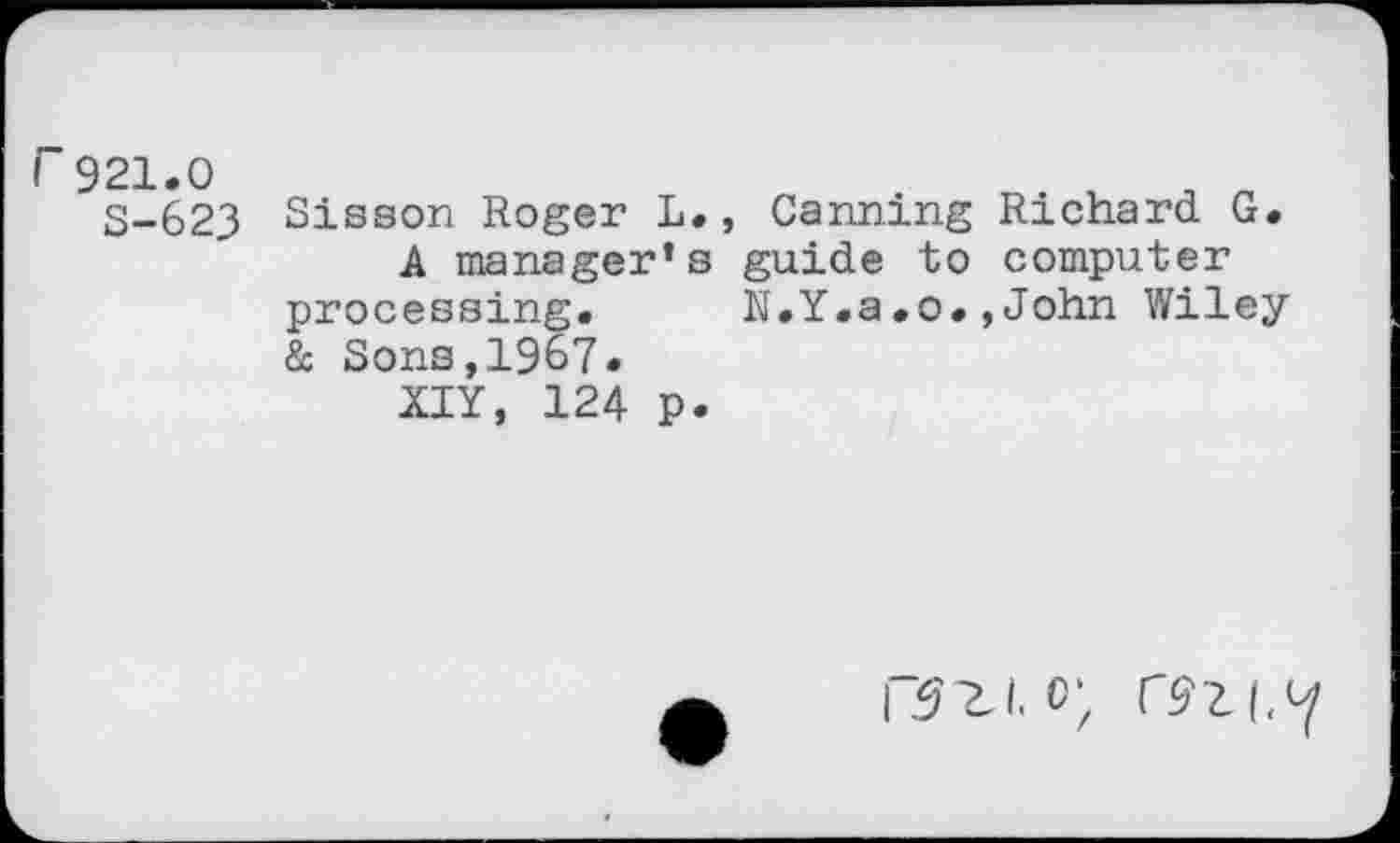 ﻿r921.0
S-623 Sisson Roger L., Canning Richard G. A manager’s guide to computer processing.	N.Y.a.o.»John Wiley
& Sons,1967.
XIY, 124 p.
